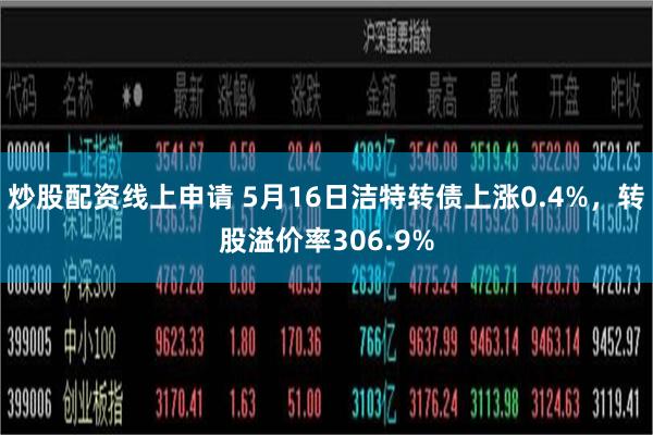 炒股配资线上申请 5月16日洁特转债上涨0.4%，转股溢价率306.9%