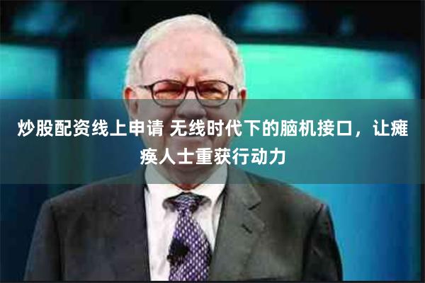 炒股配资线上申请 无线时代下的脑机接口，让瘫痪人士重获行动力