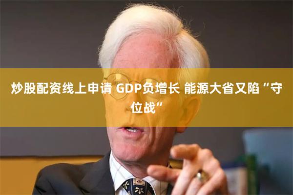 炒股配资线上申请 GDP负增长 能源大省又陷“守位战”