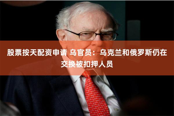 股票按天配资申请 乌官员：乌克兰和俄罗斯仍在交换被扣押人员