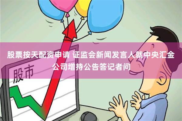 股票按天配资申请 证监会新闻发言人就中央汇金公司增持公告答记者问