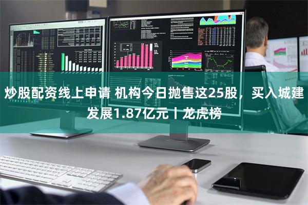 炒股配资线上申请 机构今日抛售这25股，买入城建发展1.87亿元丨龙虎榜