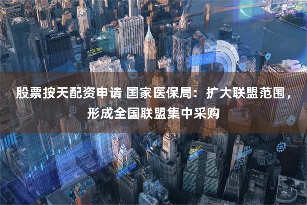 股票按天配资申请 国家医保局：扩大联盟范围，形成全国联盟集中采购