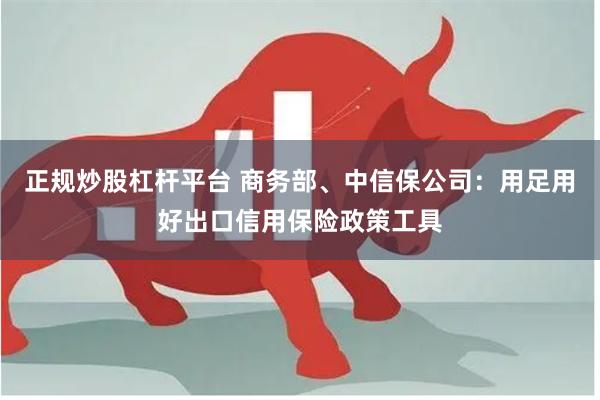 正规炒股杠杆平台 商务部、中信保公司：用足用好出口信用保险政策工具