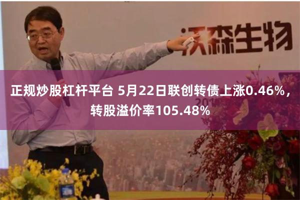 正规炒股杠杆平台 5月22日联创转债上涨0.46%，转股溢价率105.48%