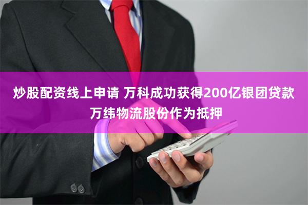 炒股配资线上申请 万科成功获得200亿银团贷款 万纬物流股份作为抵押