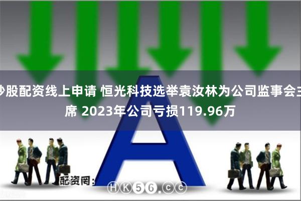 炒股配资线上申请 恒光科技选举袁汝林为公司监事会主席 2023年公司亏损119.96万
