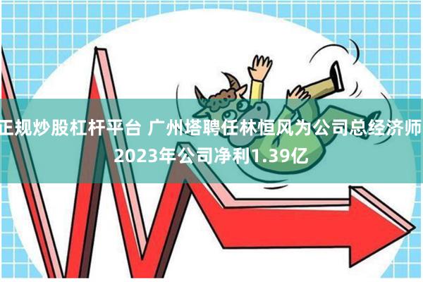 正规炒股杠杆平台 广州塔聘任林恒风为公司总经济师 2023年公司净利1.39亿