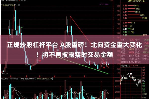 正规炒股杠杆平台 A股重磅！北向资金重大变化！将不再披露实时交易金额