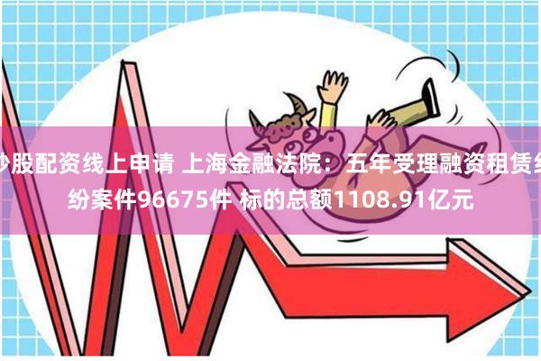 炒股配资线上申请 上海金融法院：五年受理融资租赁纠纷案件96675件 标的总额1108.91亿元