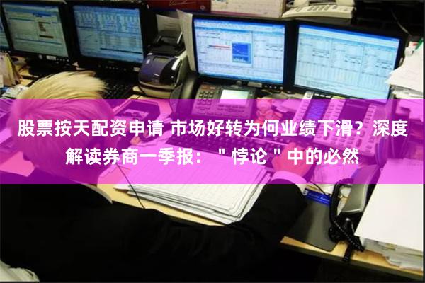 股票按天配资申请 市场好转为何业绩下滑？深度解读券商一季报：＂悖论＂中的必然