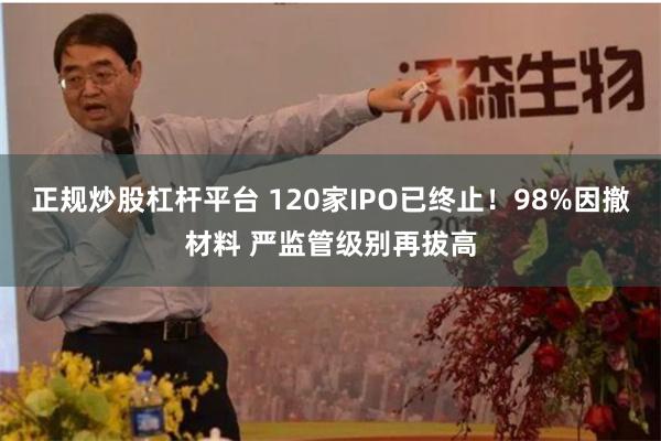正规炒股杠杆平台 120家IPO已终止！98%因撤材料 严监管级别再拔高