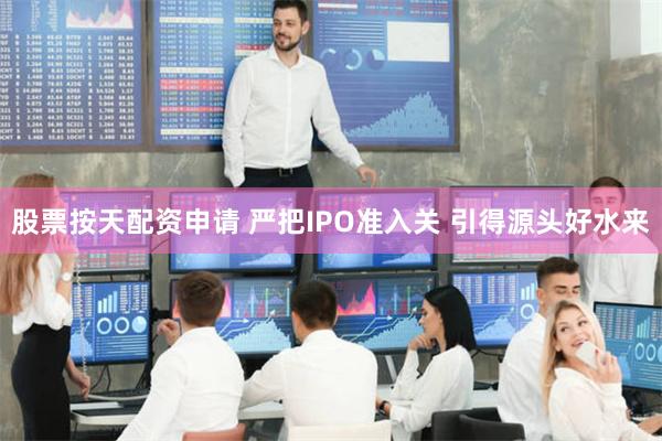 股票按天配资申请 严把IPO准入关 引得源头好水来
