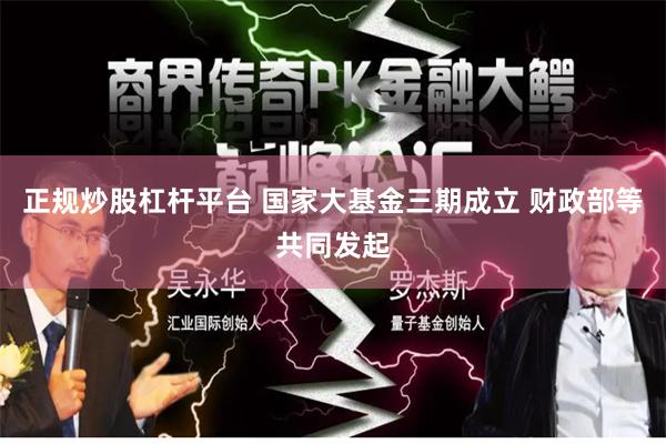 正规炒股杠杆平台 国家大基金三期成立 财政部等共同发起