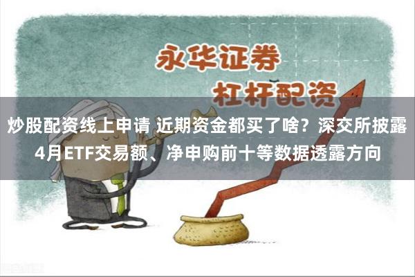 炒股配资线上申请 近期资金都买了啥？深交所披露4月ETF交易额、净申购前十等数据透露方向