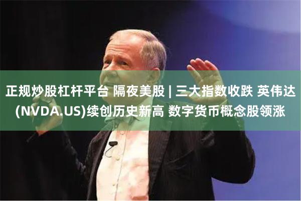 正规炒股杠杆平台 隔夜美股 | 三大指数收跌 英伟达(NVDA.US)续创历史新高 数字货币概念股领涨