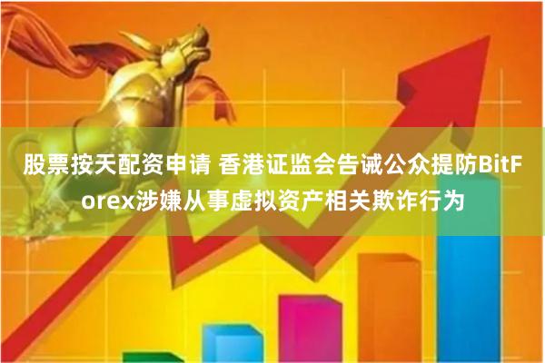 股票按天配资申请 香港证监会告诫公众提防BitForex涉嫌从事虚拟资产相关欺诈行为