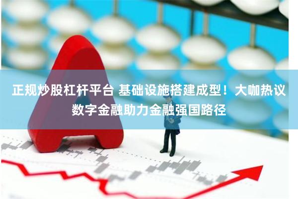 正规炒股杠杆平台 基础设施搭建成型！大咖热议数字金融助力金融强国路径