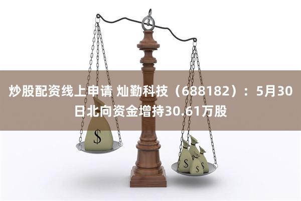 炒股配资线上申请 灿勤科技（688182）：5月30日北向资金增持30.61万股