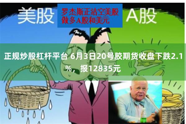 正规炒股杠杆平台 6月3日20号胶期货收盘下跌2.1%，报12835元