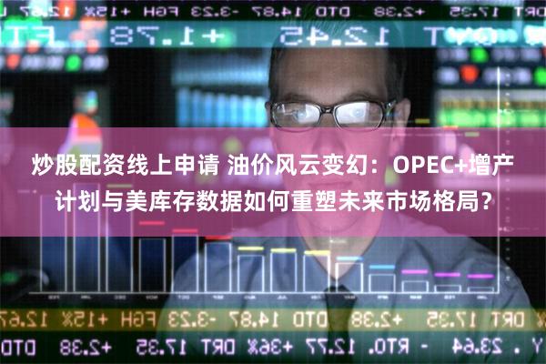 炒股配资线上申请 油价风云变幻：OPEC+增产计划与美库存数据如何重塑未来市场格局？