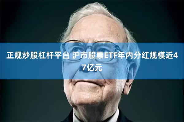正规炒股杠杆平台 沪市股票ETF年内分红规模近47亿元