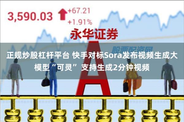 正规炒股杠杆平台 快手对标Sora发布视频生成大模型“可灵” 支持生成2分钟视频