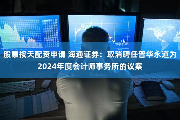 股票按天配资申请 海通证券：取消聘任普华永道为2024年度会计师事务所的议案