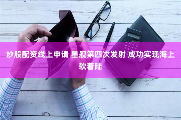 炒股配资线上申请 星舰第四次发射 成功实现海上软着陆
