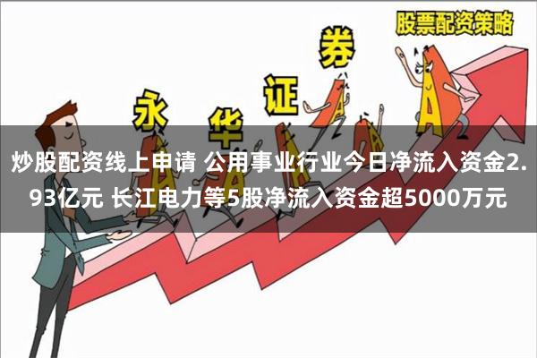 炒股配资线上申请 公用事业行业今日净流入资金2.93亿元 长江电力等5股净流入资金超5000万元