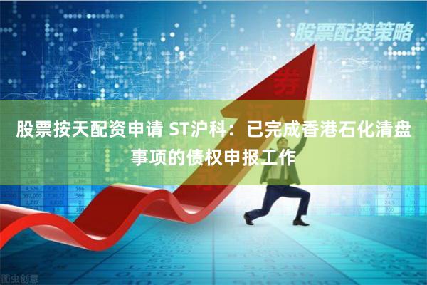 股票按天配资申请 ST沪科：已完成香港石化清盘事项的债权申报工作