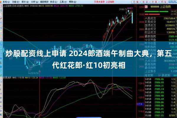 炒股配资线上申请 2024郎酒端午制曲大典，第五代红花郎·红10初亮相