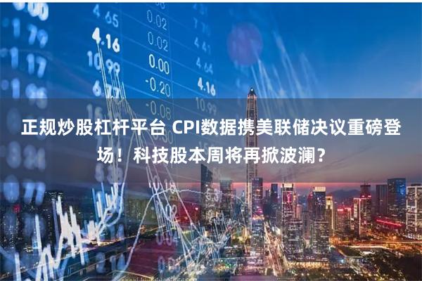 正规炒股杠杆平台 CPI数据携美联储决议重磅登场！科技股本周将再掀波澜？