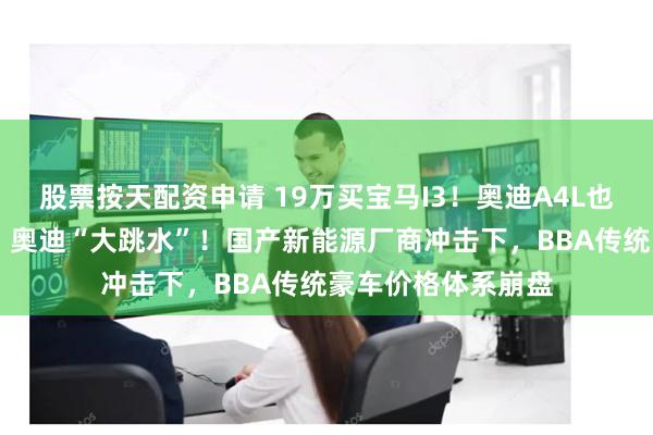 股票按天配资申请 19万买宝马I3！奥迪A4L也跌破20万，宝马、奥迪“大跳水”！国产新能源厂商冲击下，BBA传统豪车价格体系崩盘