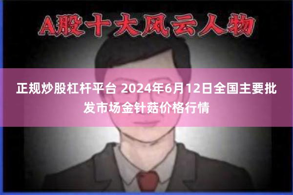 正规炒股杠杆平台 2024年6月12日全国主要批发市场金针菇价格行情
