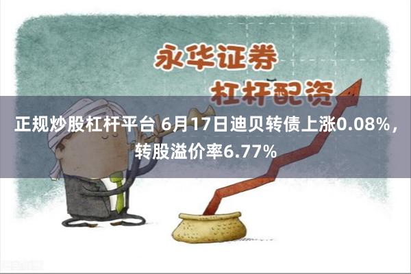 正规炒股杠杆平台 6月17日迪贝转债上涨0.08%，转股溢价率6.77%