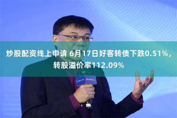 炒股配资线上申请 6月17日好客转债下跌0.51%，转股溢价率112.09%