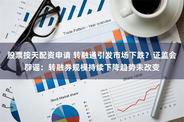 股票按天配资申请 转融通引发市场下跌？证监会辟谣：转融券规模持续下降趋势未改变