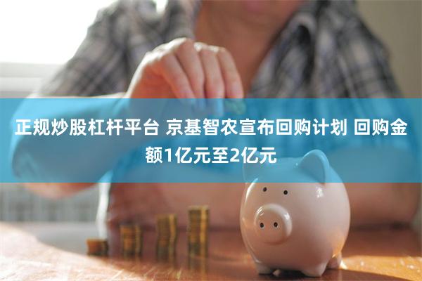 正规炒股杠杆平台 京基智农宣布回购计划 回购金额1亿元至2亿元