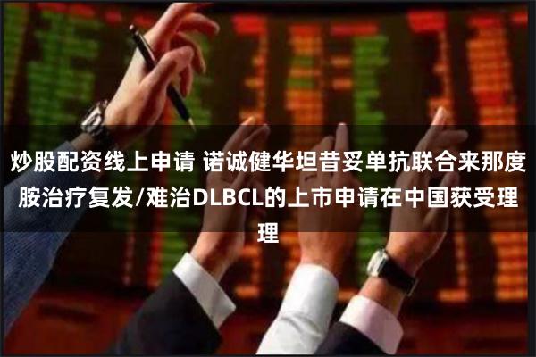炒股配资线上申请 诺诚健华坦昔妥单抗联合来那度胺治疗复发/难治DLBCL的上市申请在中国获受理