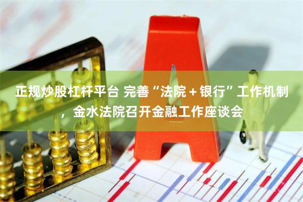 正规炒股杠杆平台 完善“法院＋银行”工作机制，金水法院召开金融工作座谈会