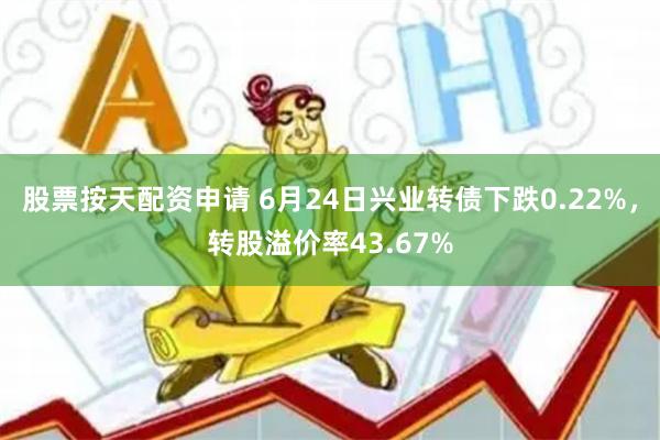 股票按天配资申请 6月24日兴业转债下跌0.22%，转股溢价率43.67%