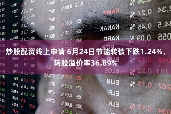 炒股配资线上申请 6月24日节能转债下跌1.24%，转股溢价率36.89%