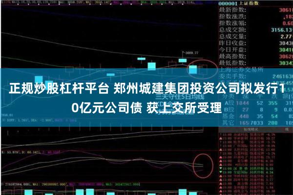 正规炒股杠杆平台 郑州城建集团投资公司拟发行10亿元公司债 获上交所受理