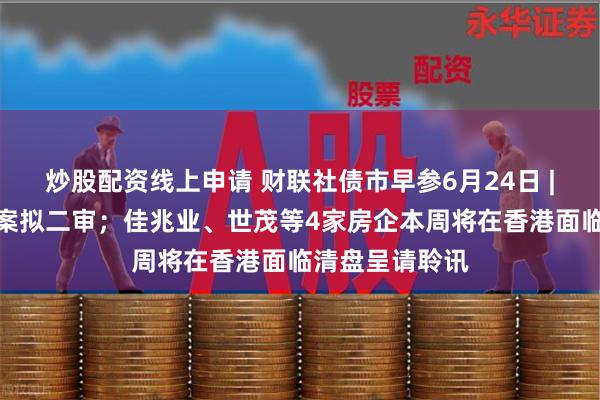 炒股配资线上申请 财联社债市早参6月24日 |金融稳定法草案拟二审；佳兆业、世茂等4家房企本周将在香港面临清盘呈请聆讯