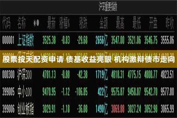 股票按天配资申请 债基收益亮眼 机构激辩债市走向
