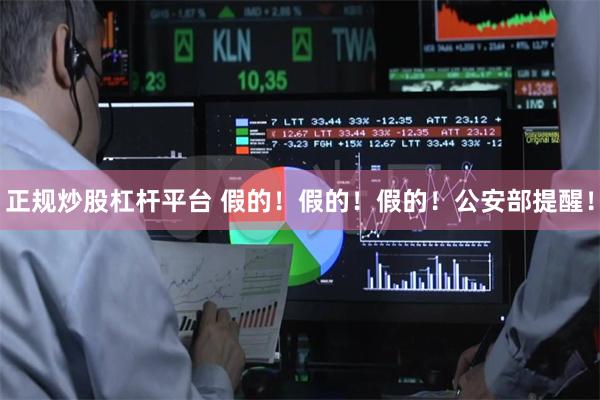 正规炒股杠杆平台 假的！假的！假的！公安部提醒！