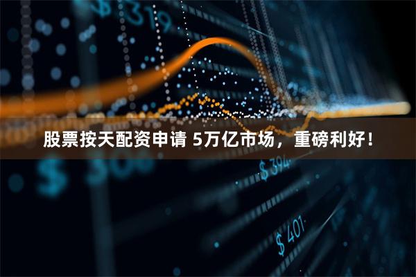股票按天配资申请 5万亿市场，重磅利好！