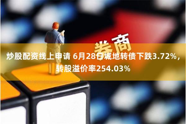 炒股配资线上申请 6月28日城地转债下跌3.72%，转股溢价率254.03%