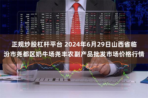 正规炒股杠杆平台 2024年6月29日山西省临汾市尧都区奶牛场尧丰农副产品批发市场价格行情